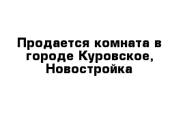 Продается комната в городе Куровское, Новостройка